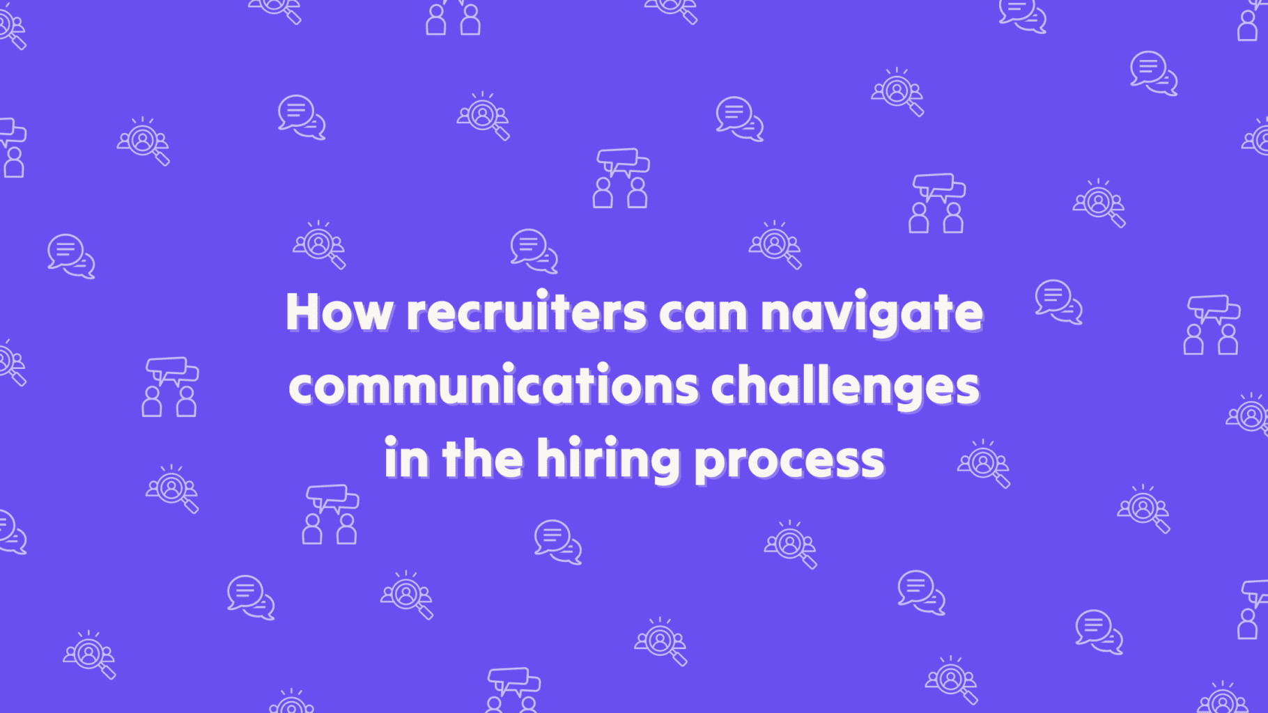 How To Navigate Communications Challenges As A Recruiter